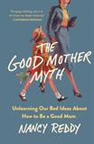 The Good Mother Myth: Unlearning Our Bad Ideas About How to Be a Good Mom