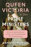 Queen Victoria and Her Prime Ministers: Her Life, the Imperial Ideal, and the Politics and Turmoil That Shaped Her Extraordinary Reign