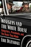 Wiseguys and the White House: Gangsters, Presidents, and the Deals They Made